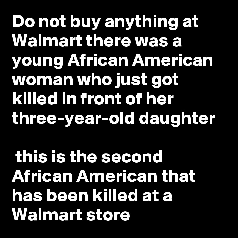 Do not buy anything at Walmart there was a young African American woman who just got killed in front of her three-year-old daughter

 this is the second African American that has been killed at a Walmart store