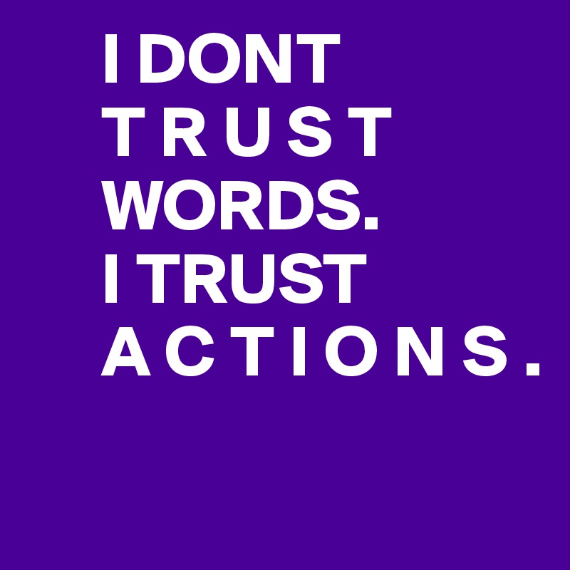      I DONT    
     T R U S T    
     WORDS. 
     I TRUST 
     A C T I O N S . 

