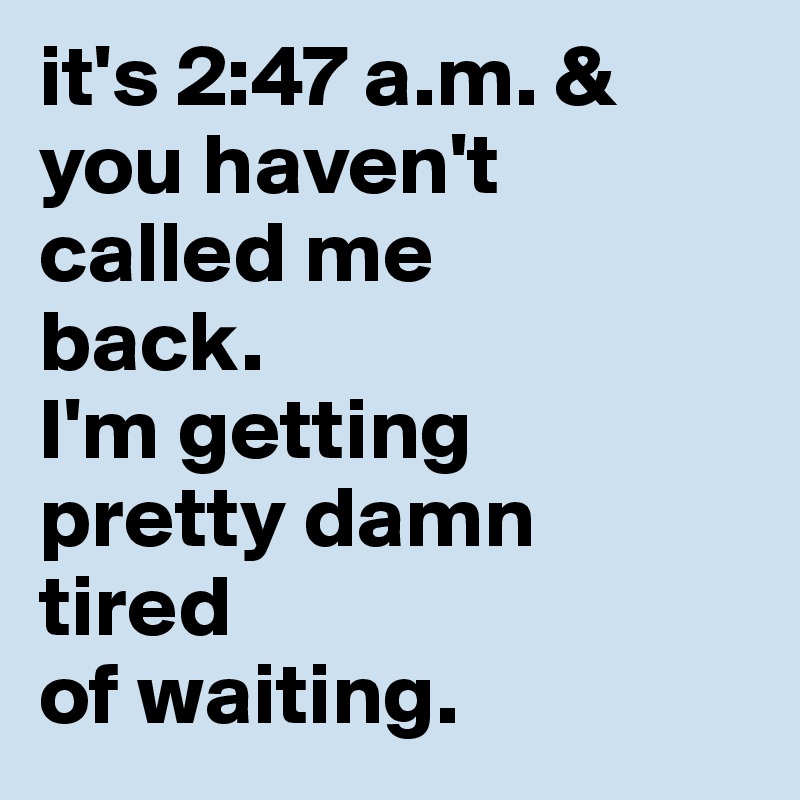 it's 2:47 a.m. & you haven't called me 
back. 
I'm getting 
pretty damn
tired 
of waiting.