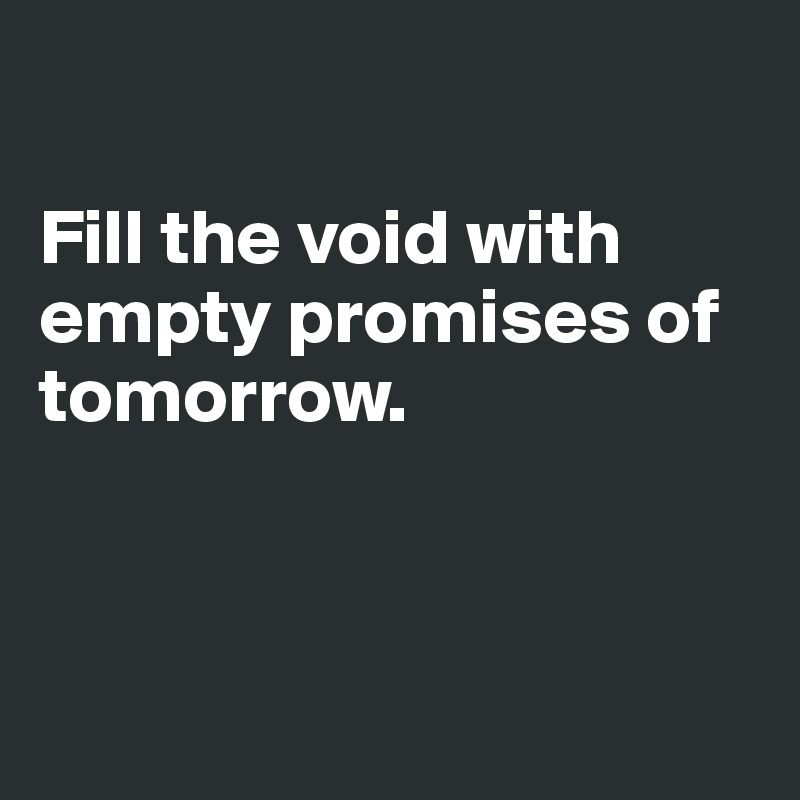 

Fill the void with empty promises of tomorrow.



