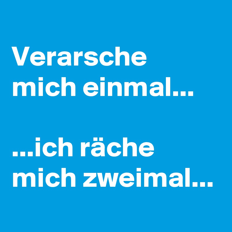 
Verarsche mich einmal...

...ich räche mich zweimal...