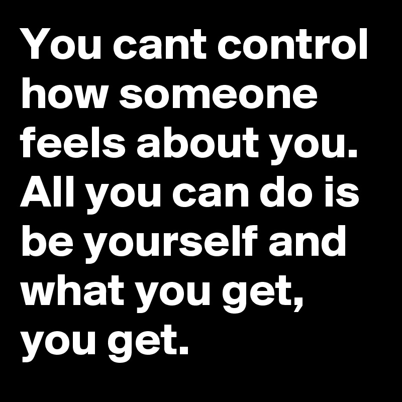 You cant control how someone feels about you. All you can do is be yourself and what you get, you get. 