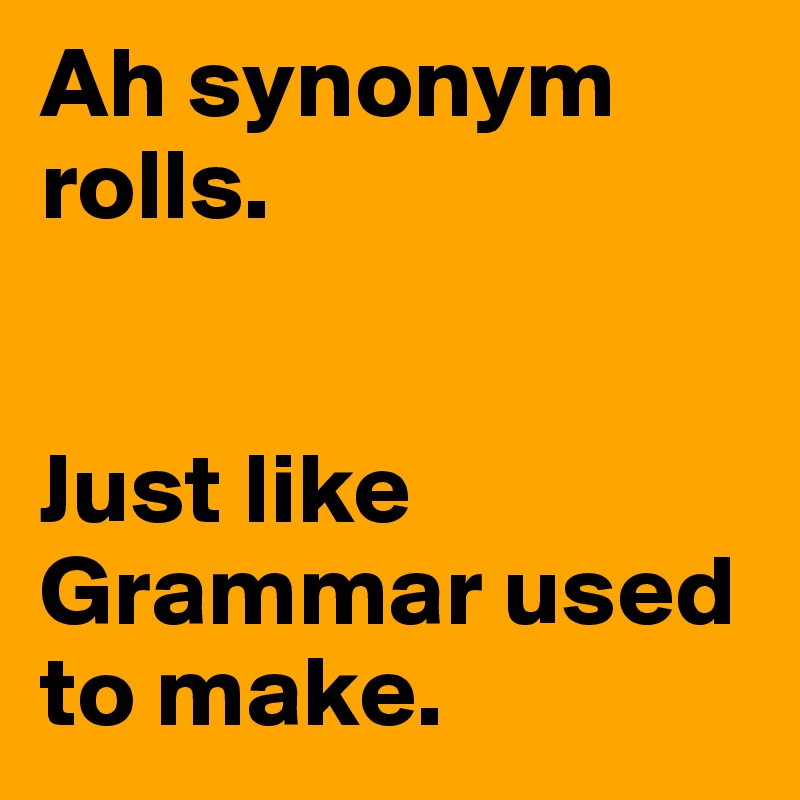 Ah synonym rolls. Just like Grammar used to make. - Post ...