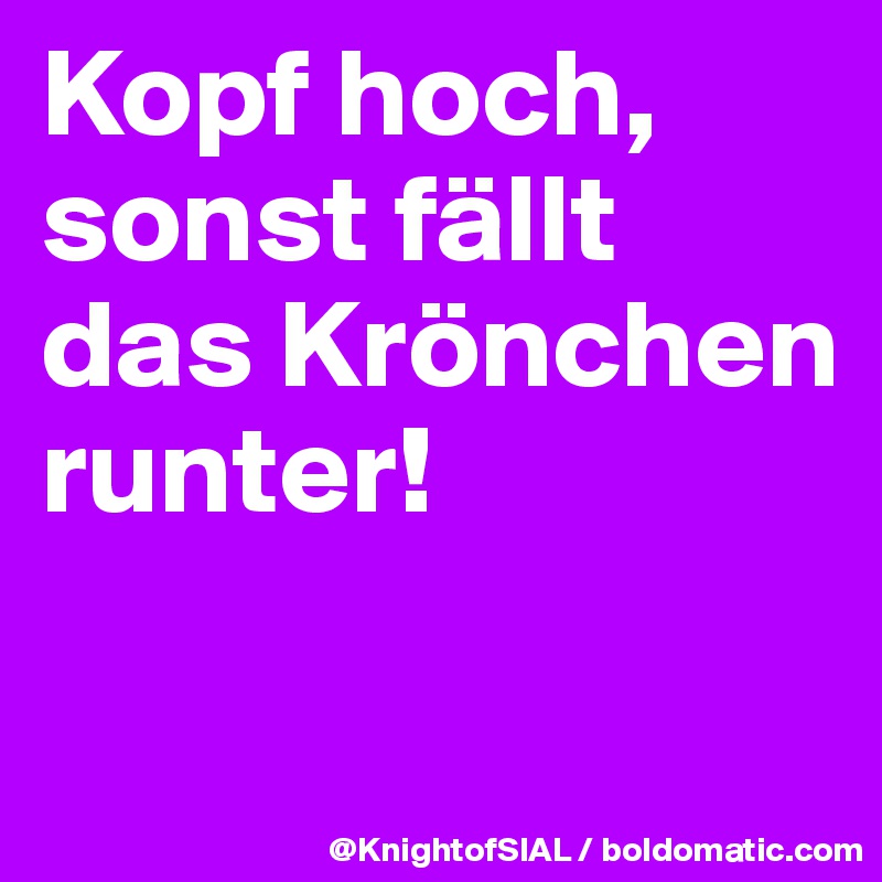 Kopf hoch, sonst fällt das Krönchen runter!

