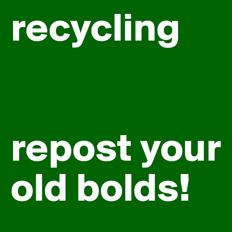 recycling


repost your old bolds! 