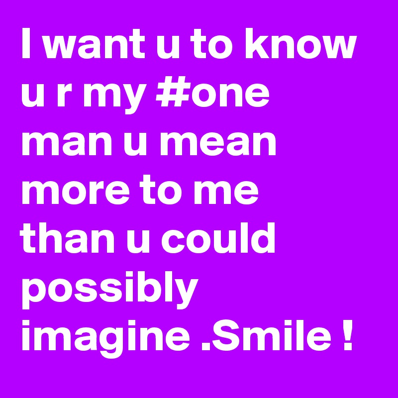 I want u to know u r my #one man u mean more to me than u could possibly imagine .Smile !