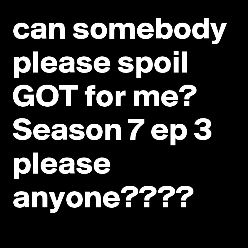 can somebody please spoil GOT for me? Season 7 ep 3 please anyone???? 