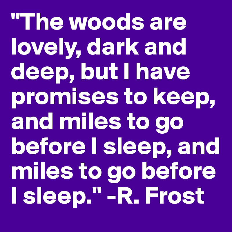 "The woods are lovely, dark and deep, but I have promises to keep, and miles to go before I sleep, and miles to go before I sleep." -R. Frost