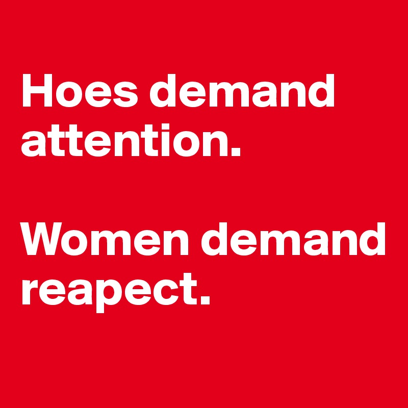 
Hoes demand attention. 

Women demand reapect. 
