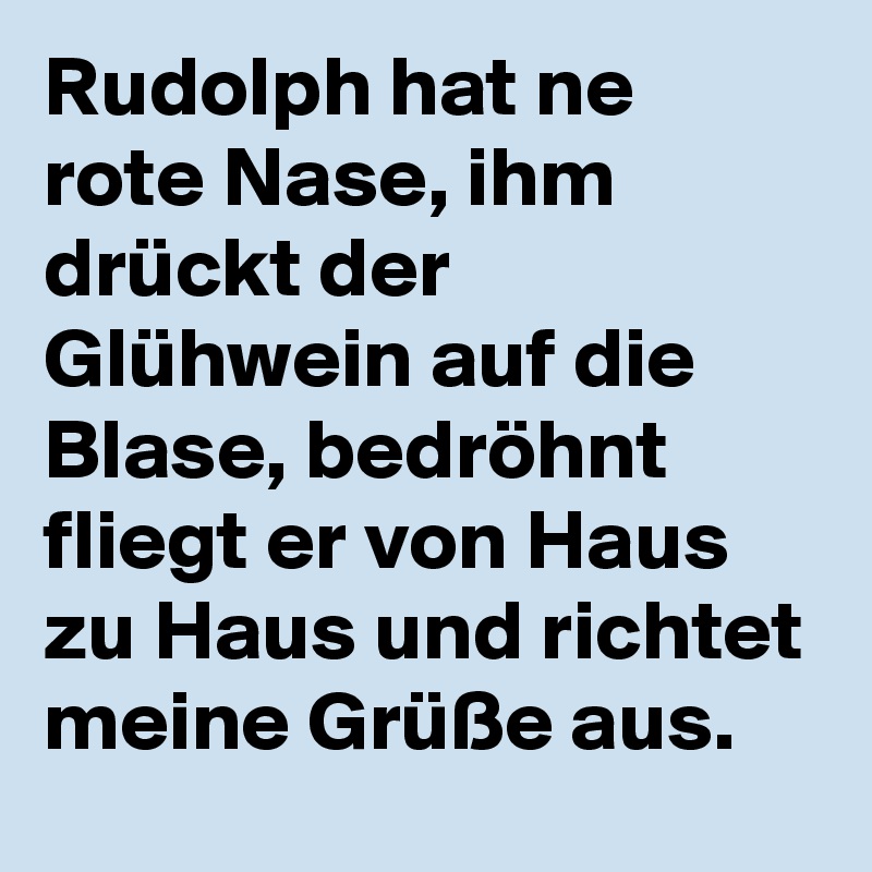 Rudolph hat ne rote Nase, ihm drückt der Glühwein auf die Blase, bedröhnt fliegt er von Haus zu Haus und richtet meine Grüße aus.