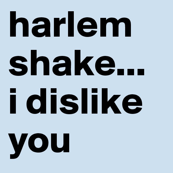 harlem shake... 
i dislike you 