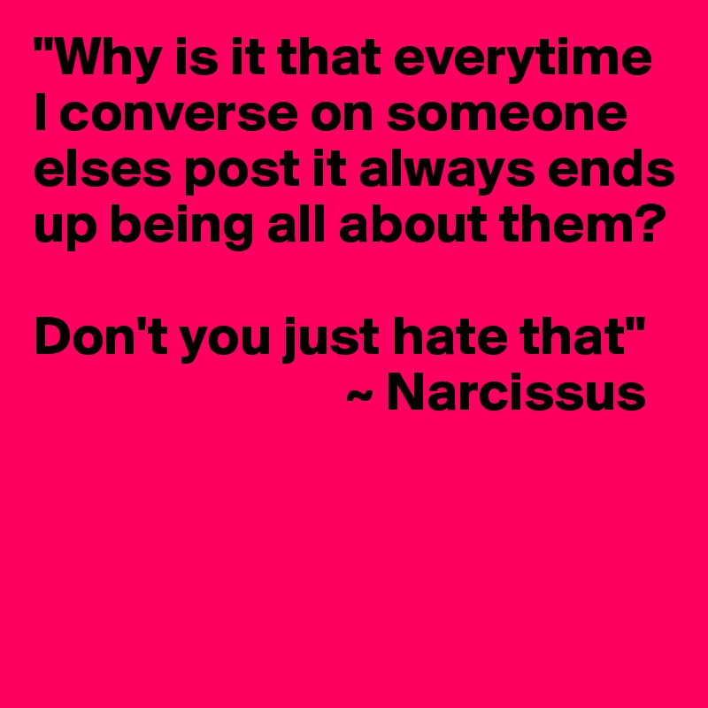 "Why is it that everytime I converse on someone elses post it always ends up being all about them?

Don't you just hate that"
                            ~ Narcissus




