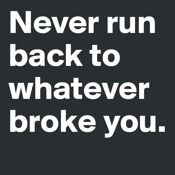 Never run back to whatever broke you. 