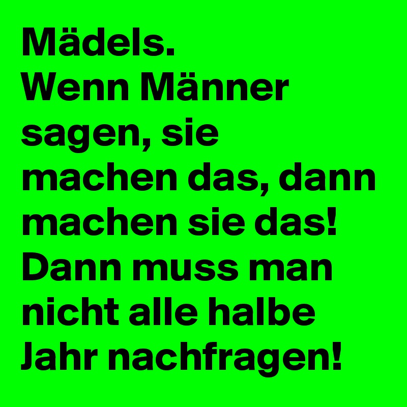 Mädels.
Wenn Männer sagen, sie machen das, dann machen sie das! 
Dann muss man nicht alle halbe Jahr nachfragen! 