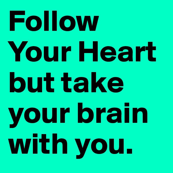 Follow Your Heart but take your brain with you.