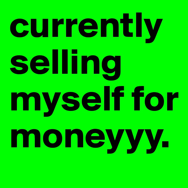 currently selling myself for moneyyy. 