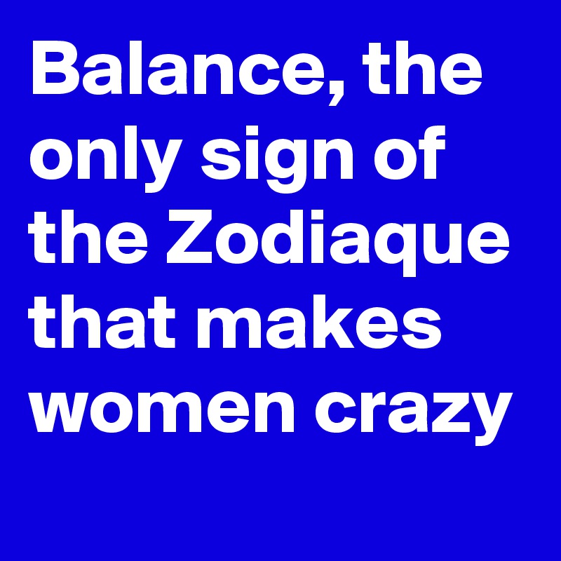 Balance, the only sign of the Zodiaque that makes women crazy