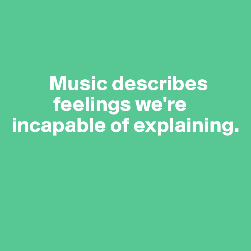  

 
         Music describes      
          feelings we're   incapable of explaining. 



