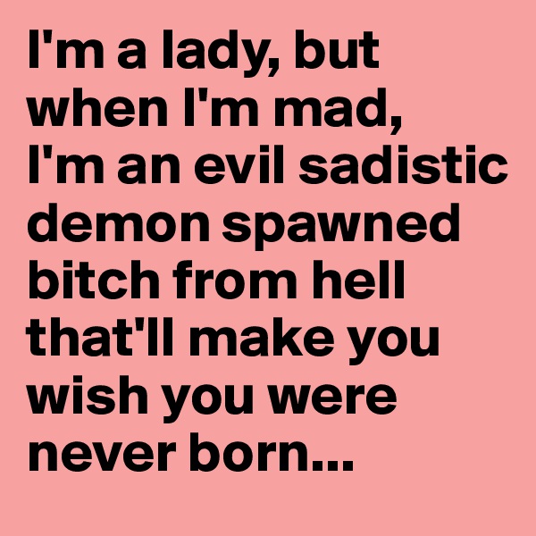 I'm a lady, but when I'm mad, 
I'm an evil sadistic demon spawned bitch from hell that'll make you wish you were never born... 