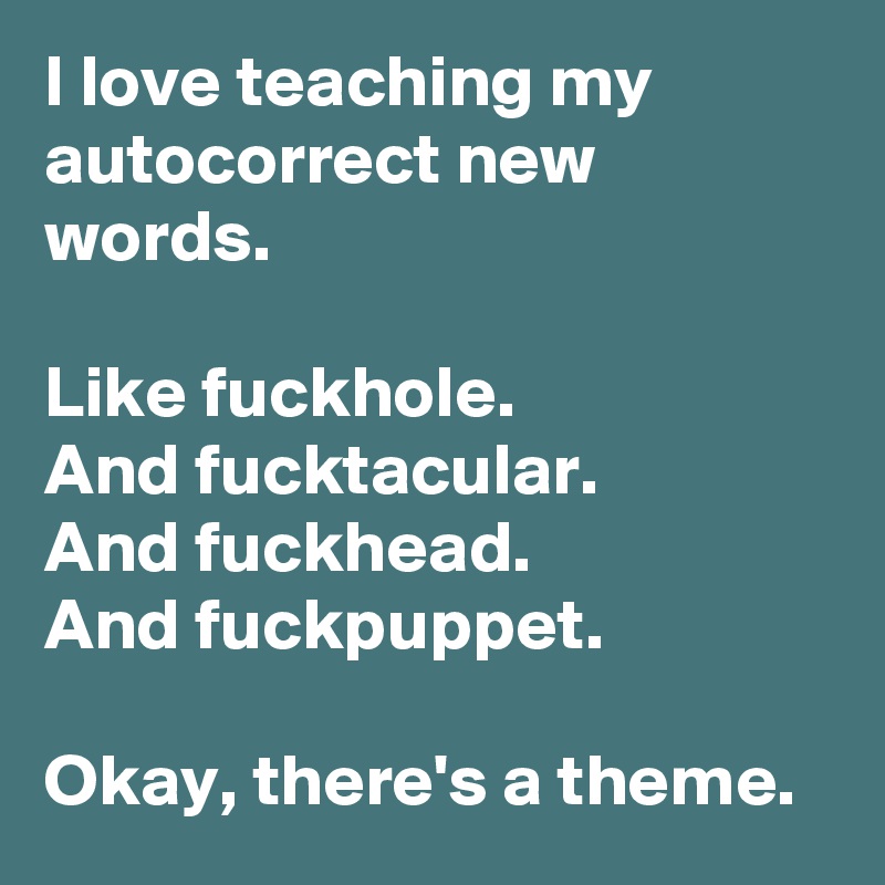 I love teaching my autocorrect new words.

Like fuckhole.
And fucktacular.
And fuckhead.
And fuckpuppet.

Okay, there's a theme.