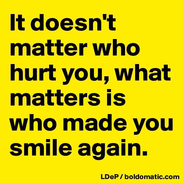 It doesn't matter who hurt you, what matters is who made you smile again. 