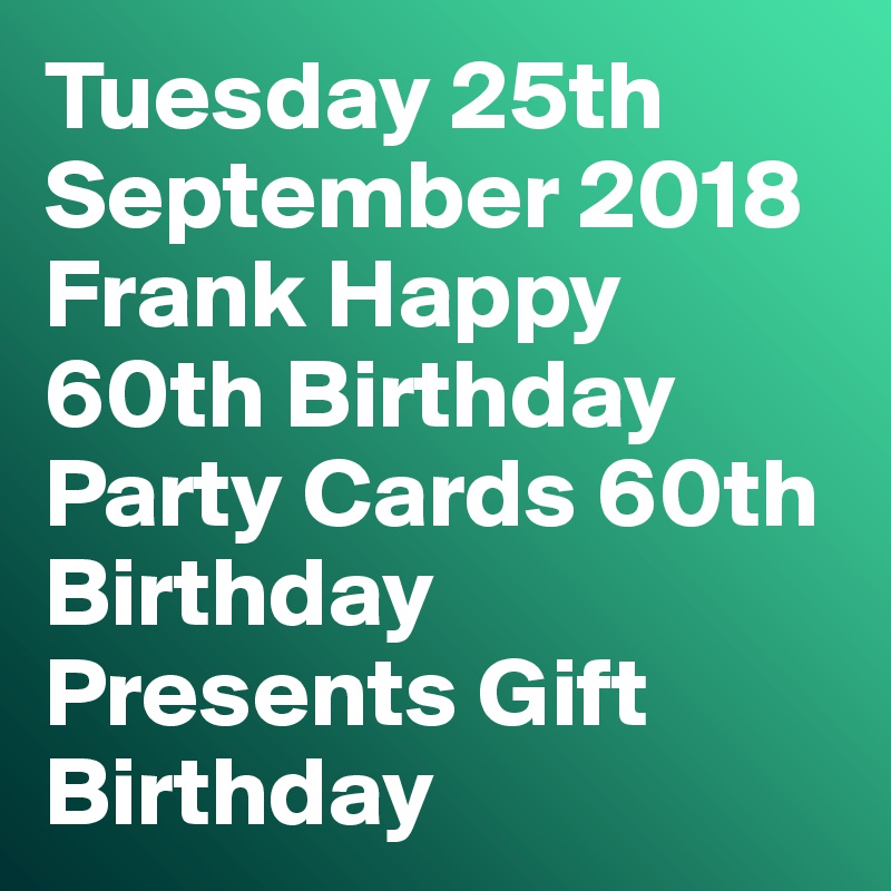 Tuesday 25th September 2018 Frank Happy 60th Birthday Party Cards 60th Birthday Presents Gift Birthday 