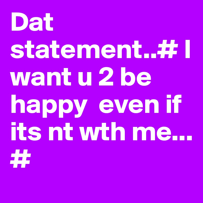 Dat statement..# I want u 2 be happy  even if its nt wth me...
#