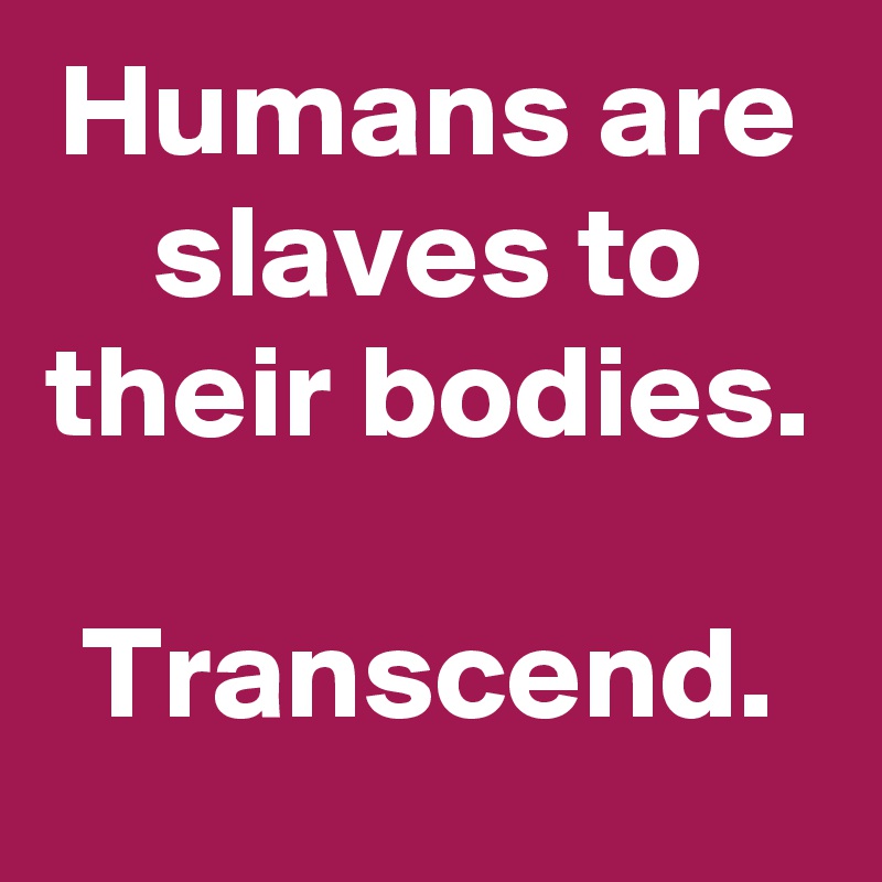 Humans are slaves to their bodies.

Transcend.
