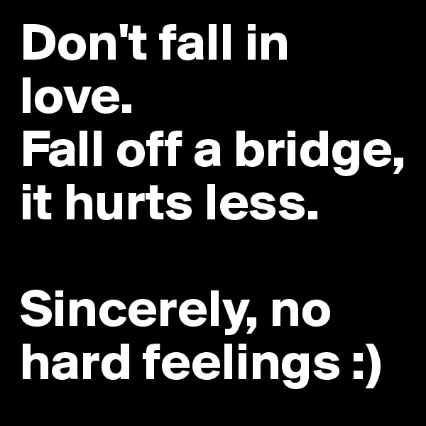 Don't fall in love.
Fall off a bridge, it hurts less.

Sincerely, no hard feelings :)