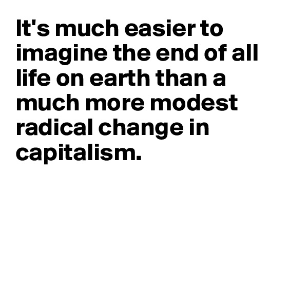It's much easier to imagine the end of all life on earth than a much more modest radical change in capitalism.




