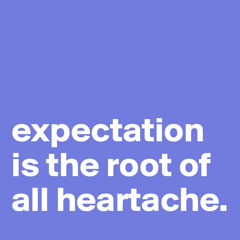 


expectation is the root of all heartache. 