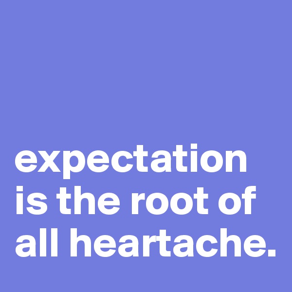 


expectation is the root of all heartache. 