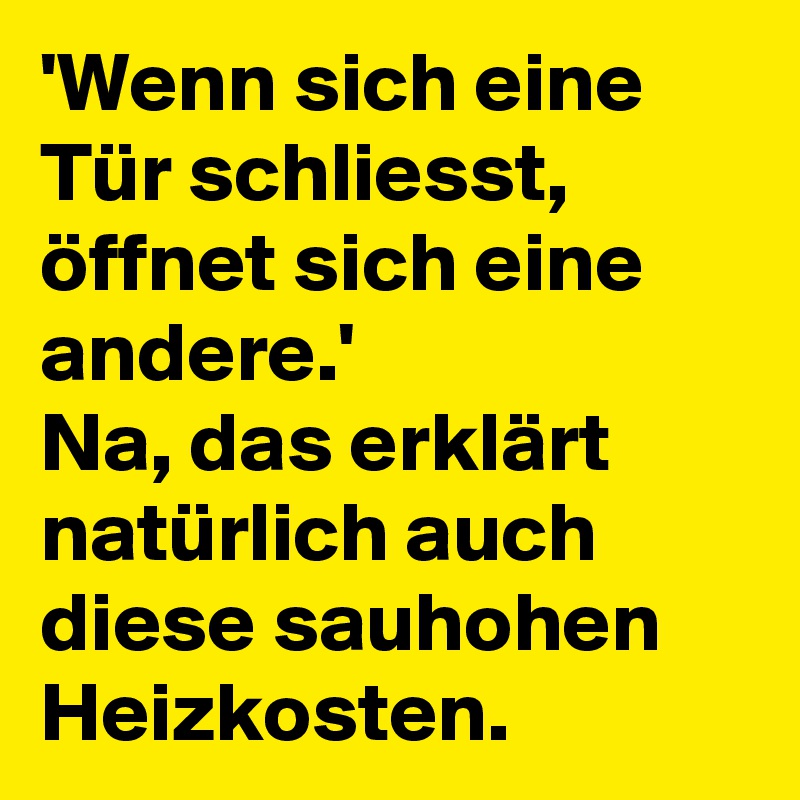 'Wenn sich eine Tür schliesst, öffnet sich eine andere.'
Na, das erklärt natürlich auch diese sauhohen Heizkosten.