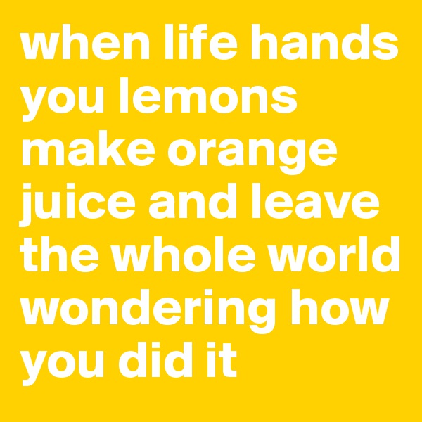 when life hands you lemons make orange juice and leave the whole world wondering how you did it