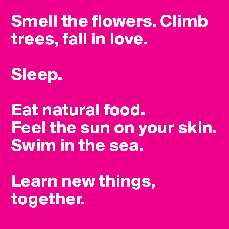 Smell the flowers. Climb trees, fall in love. 

Sleep. 

Eat natural food. 
Feel the sun on your skin. 
Swim in the sea.

Learn new things, together. 