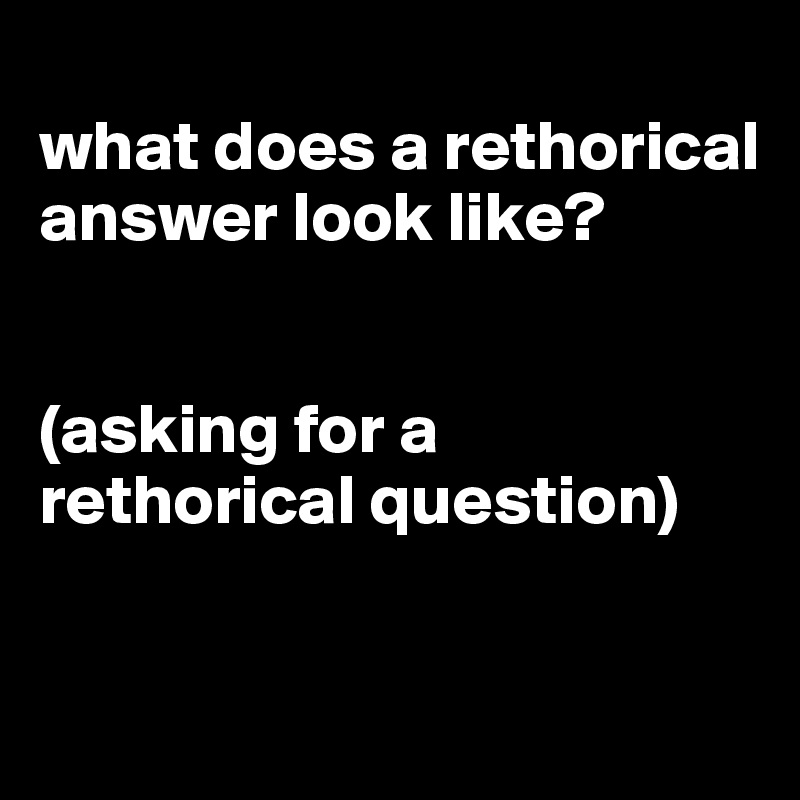 
what does a rethorical answer look like?


(asking for a rethorical question)


