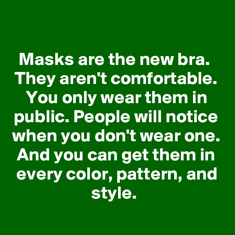 

Masks are the new bra. 
They aren't comfortable. You only wear them in public. People will notice when you don't wear one. And you can get them in every color, pattern, and style. 
