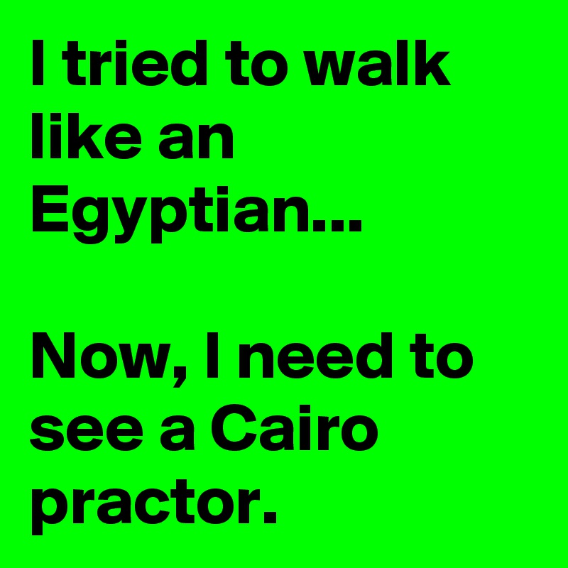 I tried to walk like an Egyptian...

Now, I need to see a Cairo practor.