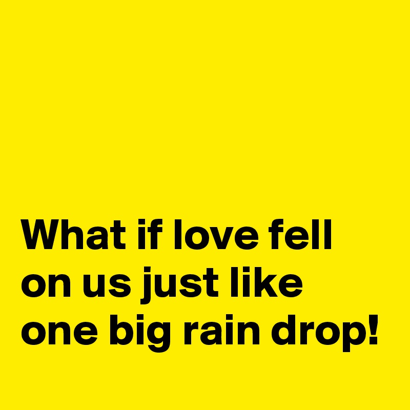 



What if love fell on us just like one big rain drop!