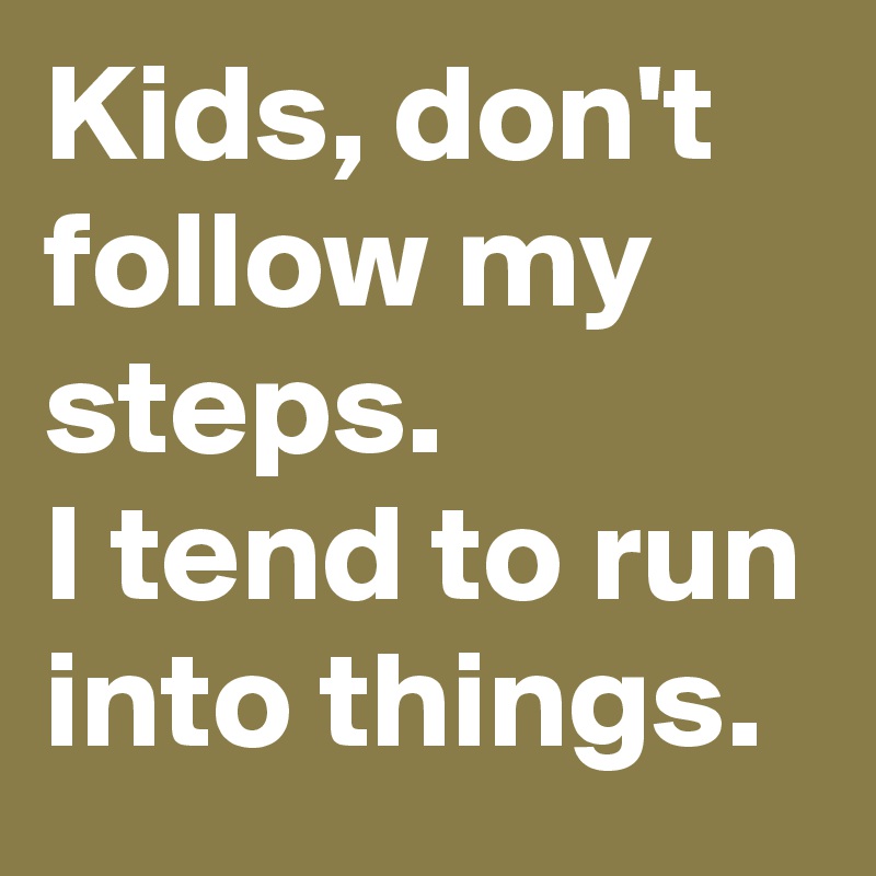 Kids, don't follow my steps.
I tend to run into things.