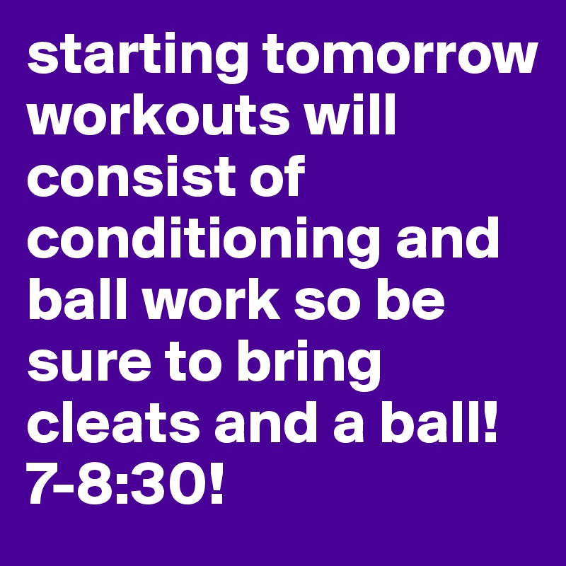 starting tomorrow workouts will consist of conditioning and ball work so be sure to bring cleats and a ball! 7-8:30!