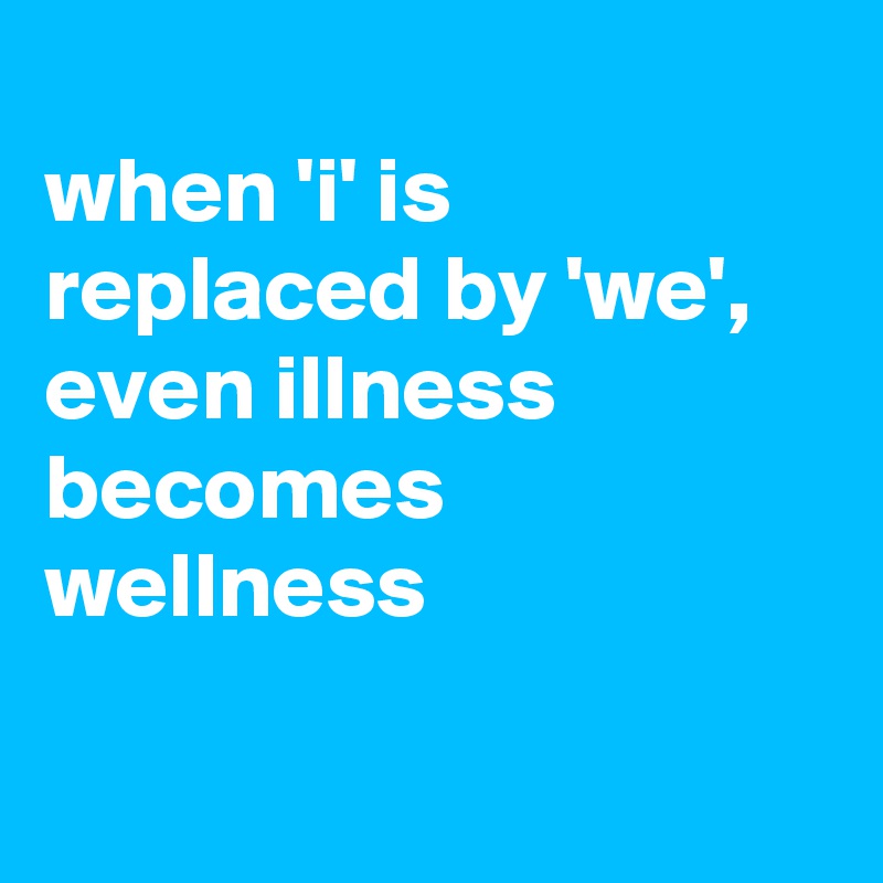 
when 'i' is replaced by 'we', even illness becomes wellness

