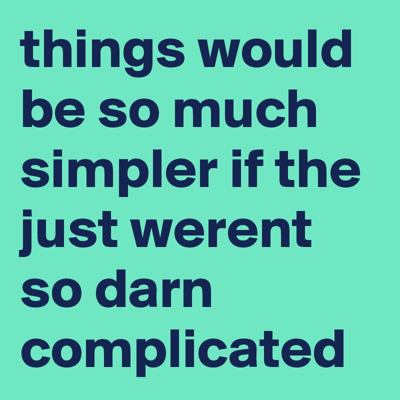 things would be so much simpler if the just werent so darn complicated