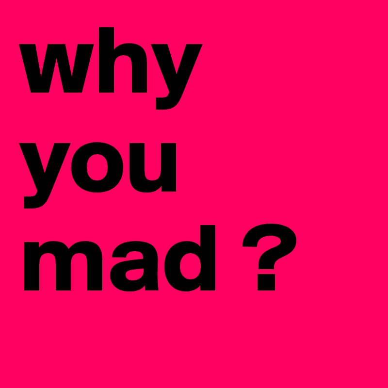 Why You Mad Why You Mad