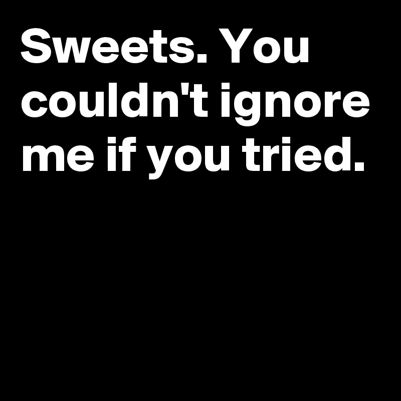 Sweets. You couldn't ignore me if you tried.


