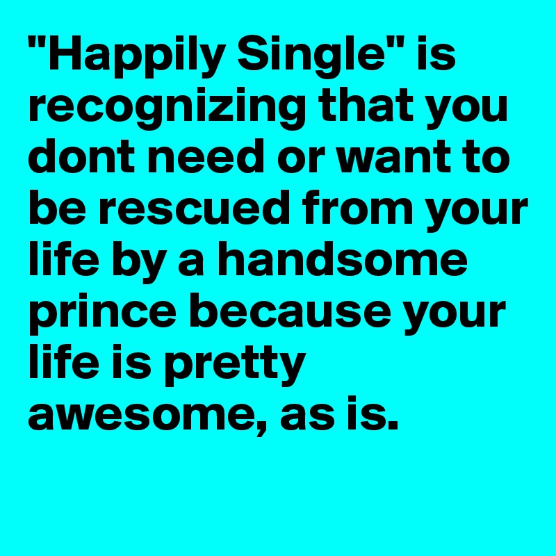 "Happily Single" is recognizing that you dont need or want to be rescued from your life by a handsome prince because your life is pretty awesome, as is.
