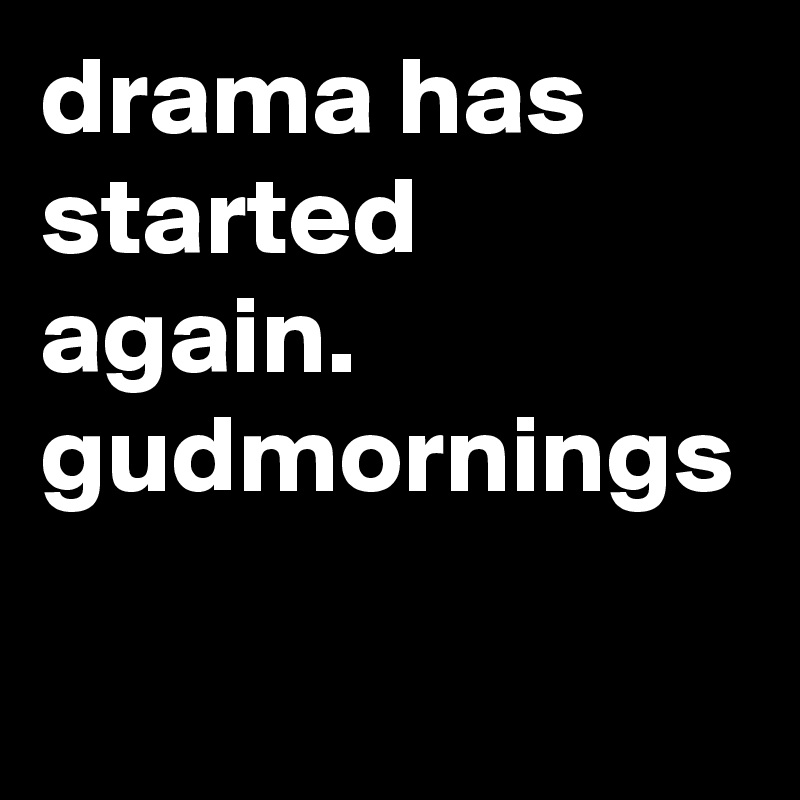 drama has started again. gudmornings