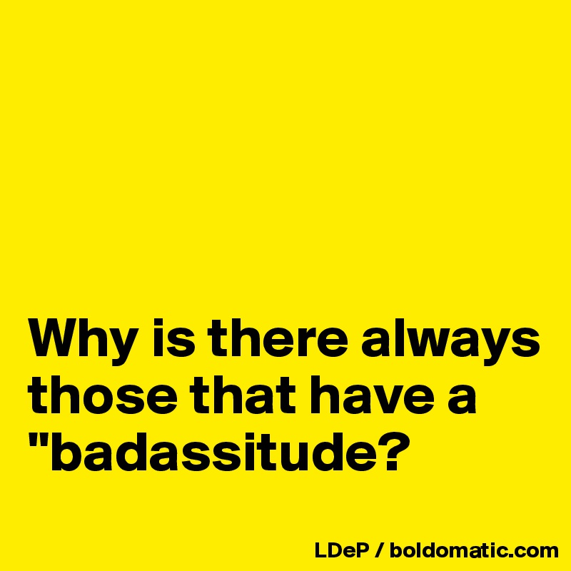 




Why is there always those that have a "badassitude?