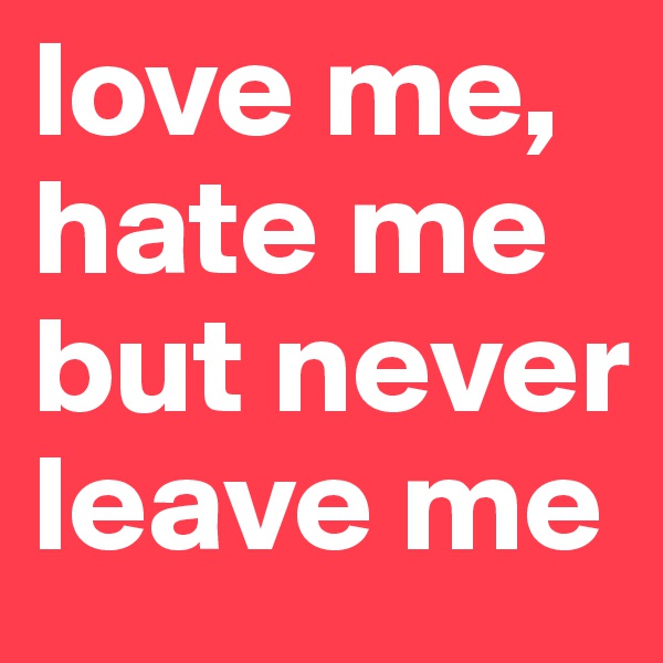 love me, hate me
but never leave me