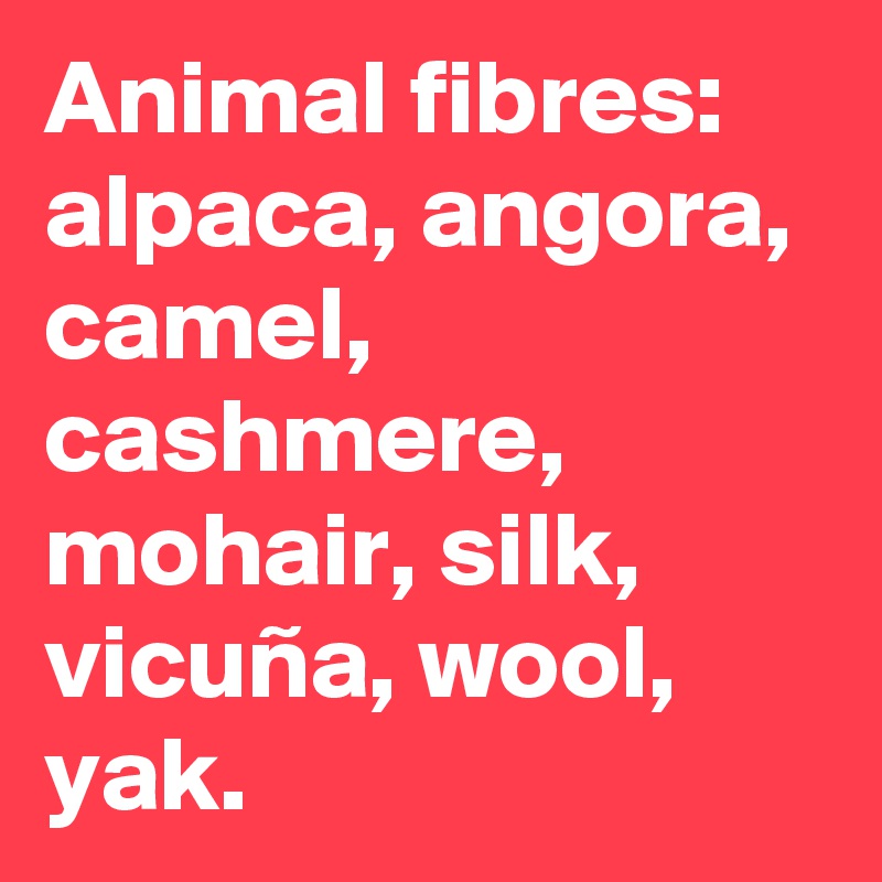 Animal fibres: alpaca, angora, camel, cashmere, mohair, silk, vicuña, wool, yak.